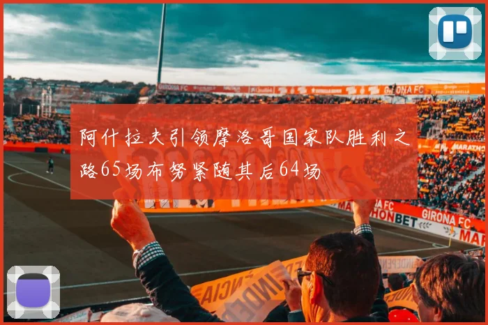 阿什拉夫引领摩洛哥国家队胜利之路65场布努紧随其后64场