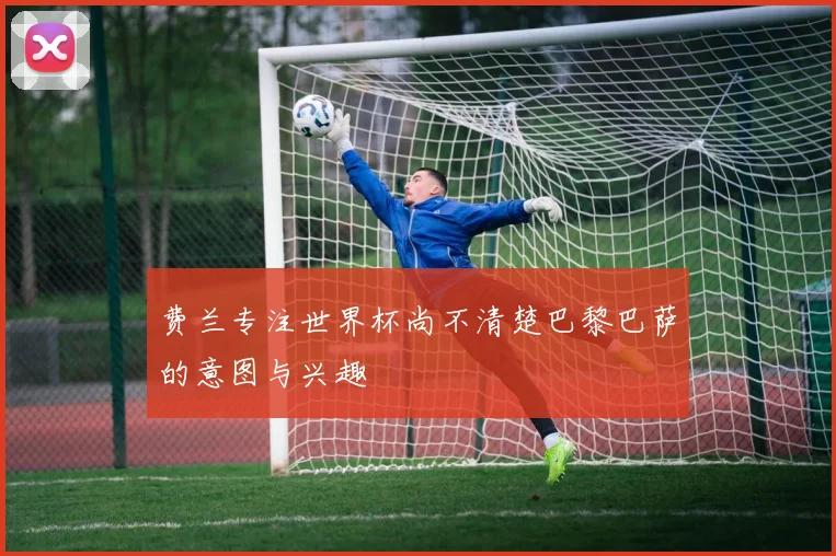 费兰专注世界杯尚不清楚巴黎巴萨的意图与兴趣