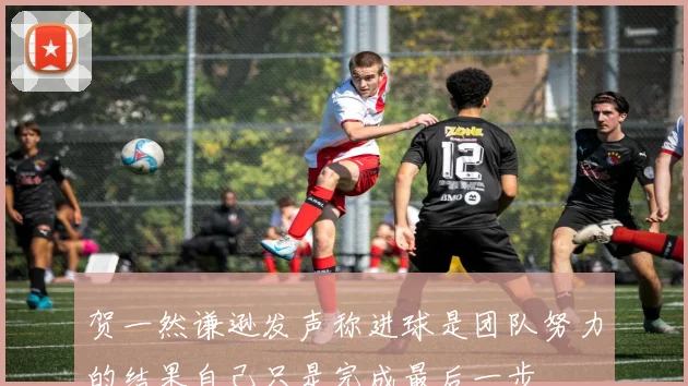 贺一然谦逊发声称进球是团队努力的结果自己只是完成最后一步