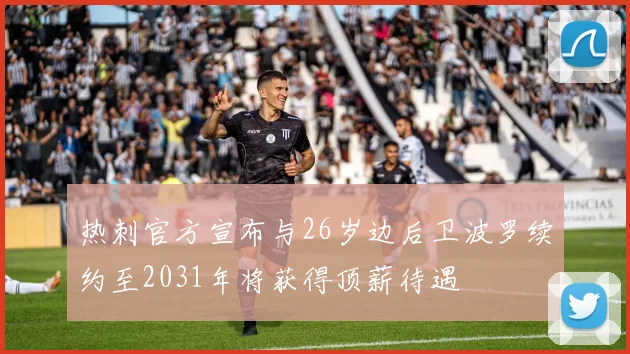 热刺官方宣布与26岁边后卫波罗续约至2031年将获得顶薪待遇