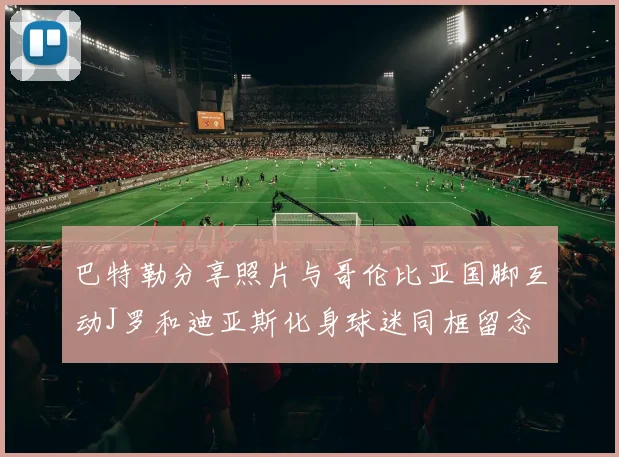 巴特勒分享照片与哥伦比亚国脚互动J罗和迪亚斯化身球迷同框留念