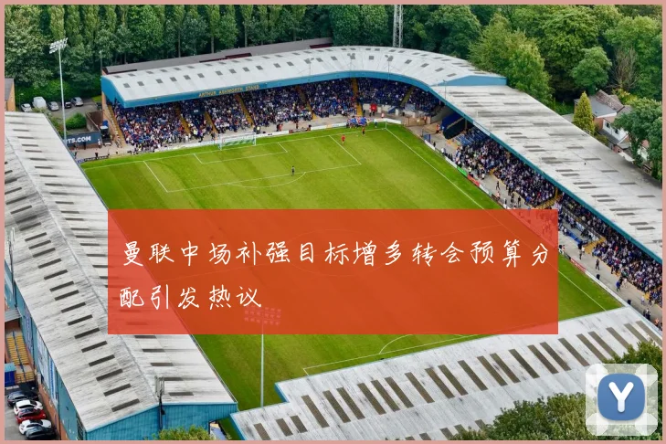 曼联中场补强目标增多转会预算分配引发热议