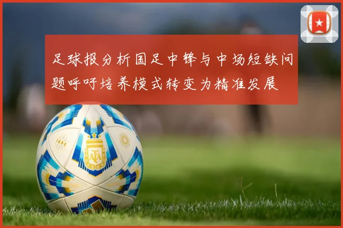 足球报分析国足中锋与中场短缺问题呼吁培养模式转变为精准发展