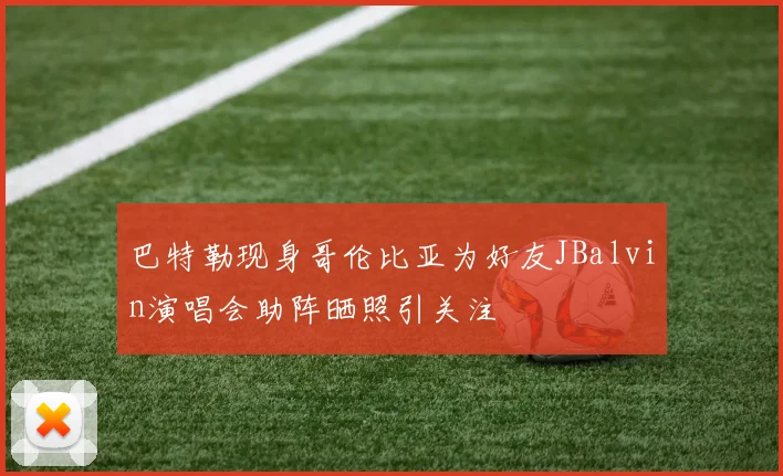 巴特勒现身哥伦比亚为好友JBalvin演唱会助阵晒照引关注