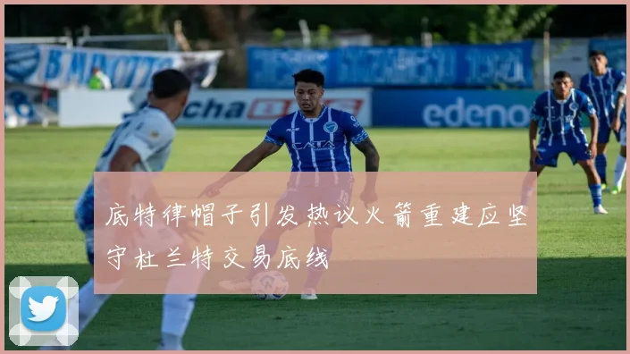 底特律帽子引发热议火箭重建应坚守杜兰特交易底线