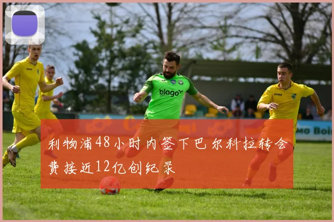 利物浦48小时内签下巴尔科拉转会费接近12亿创纪录
