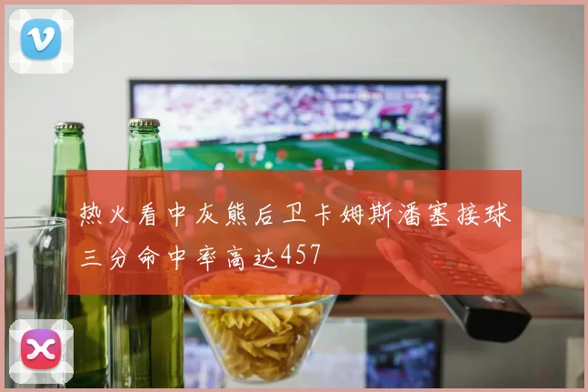 热火看中灰熊后卫卡姆斯潘塞接球三分命中率高达457
