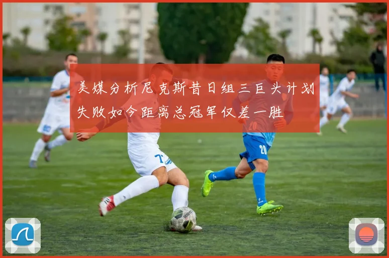 美媒分析尼克斯昔日组三巨头计划失败如今距离总冠军仅差一胜