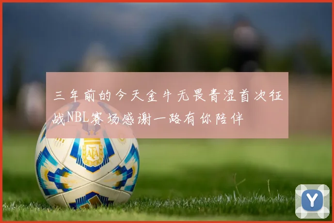 三年前的今天金牛无畏青涩首次征战NBL赛场感谢一路有你陪伴