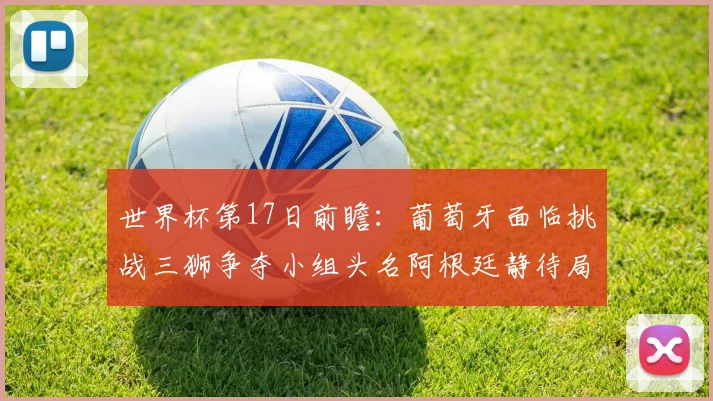 世界杯第17日前瞻：葡萄牙面临挑战三狮争夺小组头名阿根廷静待局势变化