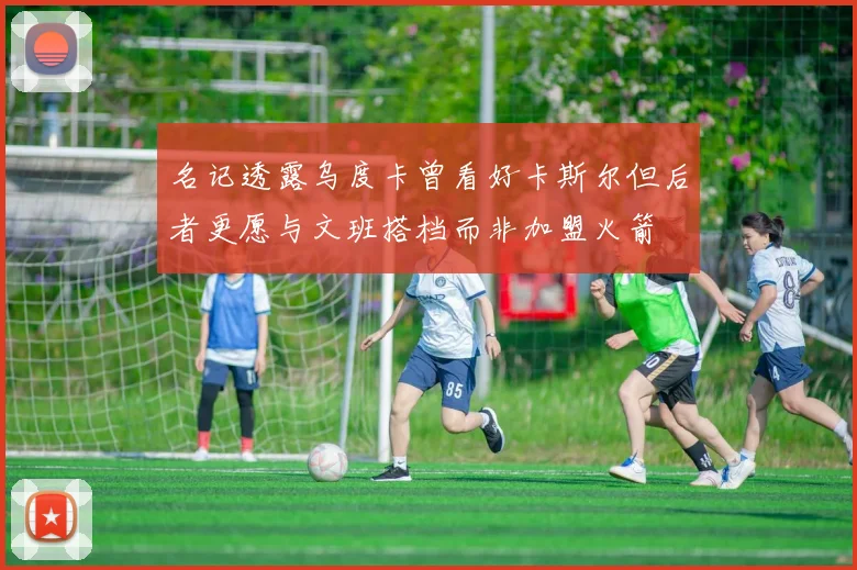名记透露乌度卡曾看好卡斯尔但后者更愿与文班搭档而非加盟火箭