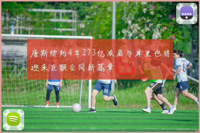 唐斯续约4年273亿浓眉与库里也将迎来巨额合同新篇章