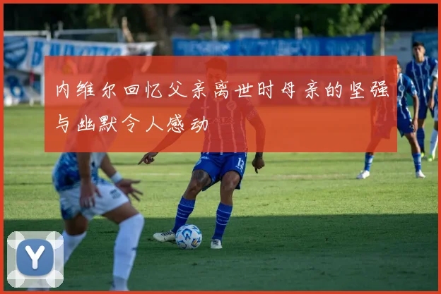 内维尔回忆父亲离世时母亲的坚强与幽默令人感动