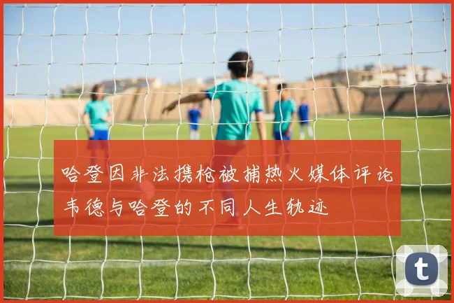 哈登因非法携枪被捕热火媒体评论韦德与哈登的不同人生轨迹