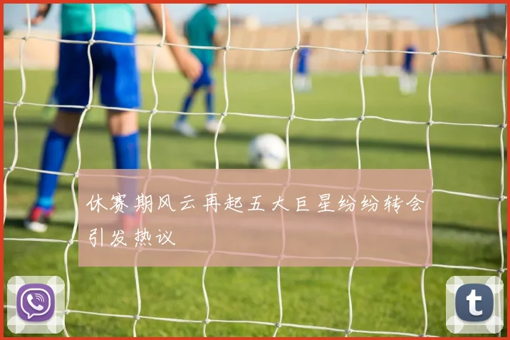 休赛期风云再起五大巨星纷纷转会引发热议