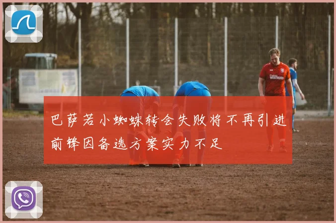 巴萨若小蜘蛛转会失败将不再引进前锋因备选方案实力不足