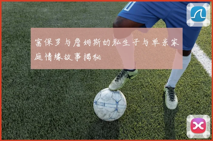 富保罗与詹姆斯的私生子与单亲家庭情缘故事揭秘