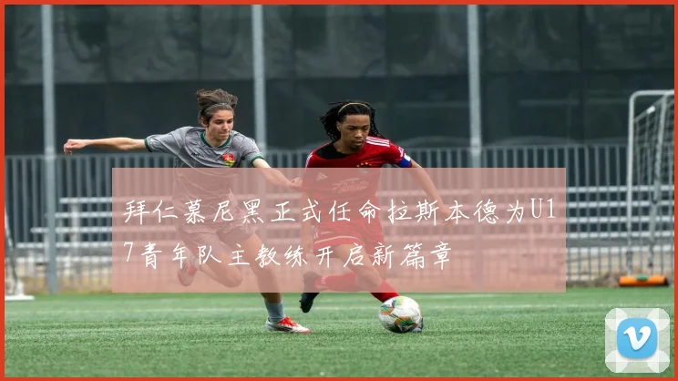 拜仁慕尼黑正式任命拉斯本德为U17青年队主教练开启新篇章