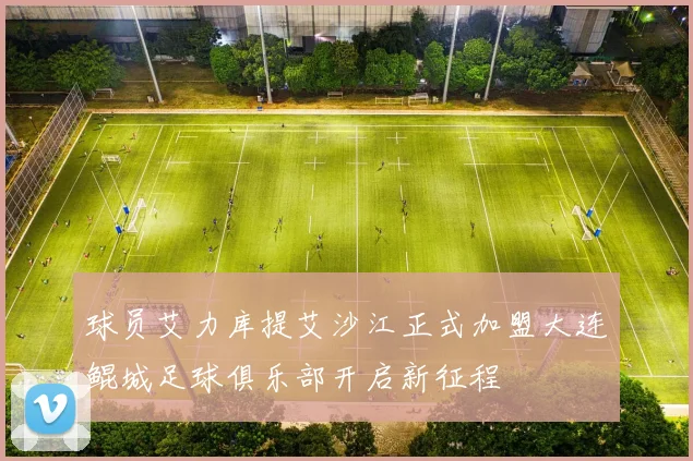球员艾力库提艾沙江正式加盟大连鲲城足球俱乐部开启新征程