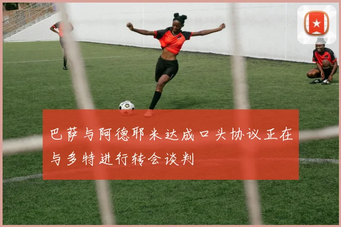 巴萨与阿德耶米达成口头协议正在与多特进行转会谈判