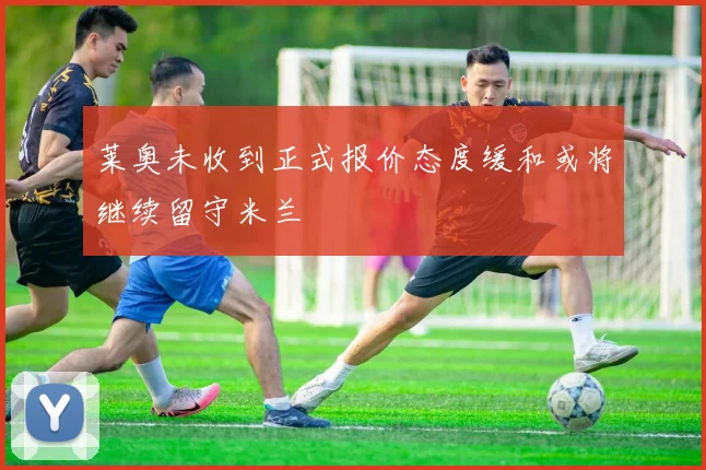 莱奥未收到正式报价态度缓和或将继续留守米兰
