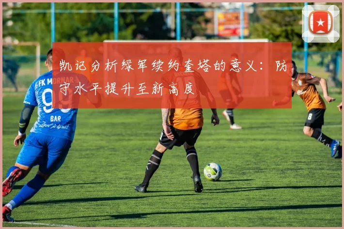 凯记分析绿军续约奎塔的意义：防守水平提升至新高度