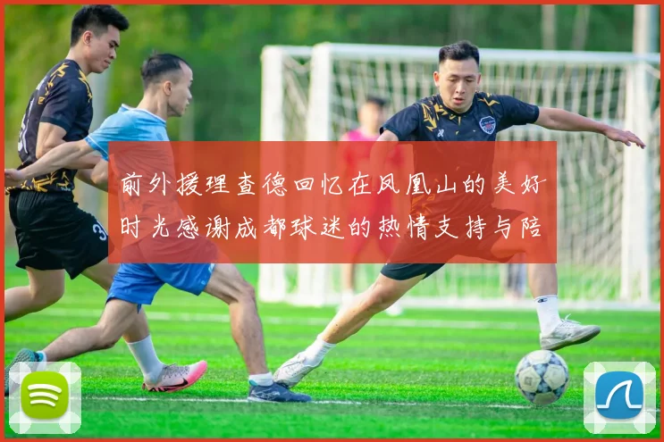 前外援理查德回忆在凤凰山的美好时光感谢成都球迷的热情支持与陪伴